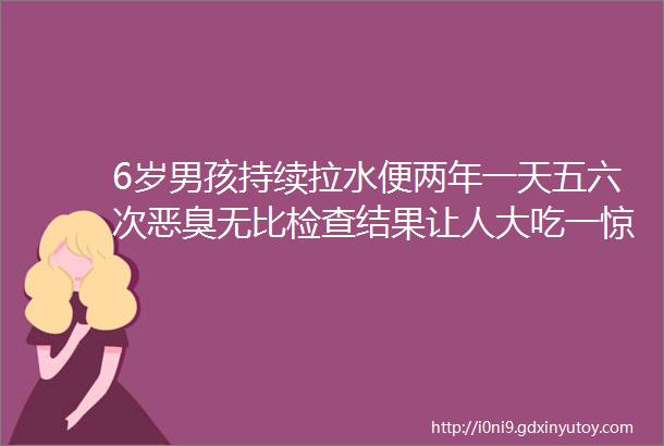 6岁男孩持续拉水便两年一天五六次恶臭无比检查结果让人大吃一惊helliphellip