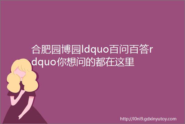 合肥园博园ldquo百问百答rdquo你想问的都在这里