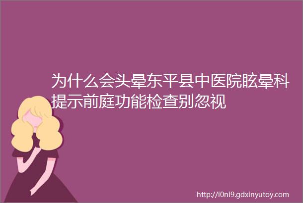 为什么会头晕东平县中医院眩晕科提示前庭功能检查别忽视