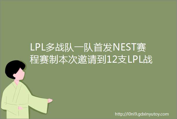 LPL多战队一队首发NEST赛程赛制本次邀请到12支LPL战队参赛