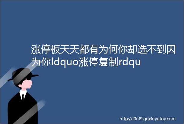 涨停板天天都有为何你却选不到因为你ldquo涨停复制rdquo战法都不懂悟透几乎捕捉所有涨停板