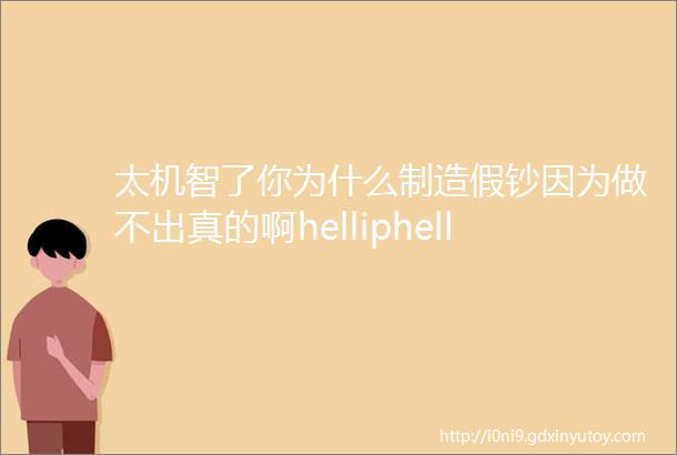 太机智了你为什么制造假钞因为做不出真的啊helliphellip这个回答好像没毛病