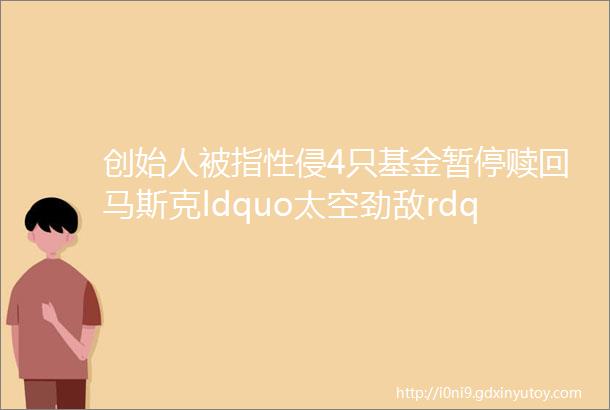 创始人被指性侵4只基金暂停赎回马斯克ldquo太空劲敌rdquo发大招股价飙涨超45美股面临ldquo三巫日rdquo考验