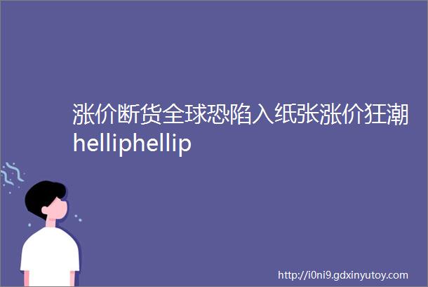 涨价断货全球恐陷入纸张涨价狂潮helliphellip