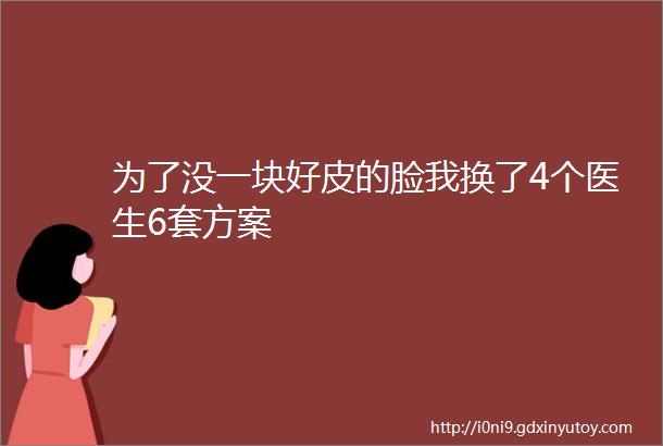 为了没一块好皮的脸我换了4个医生6套方案