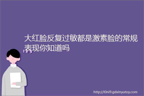 大红脸反复过敏都是激素脸的常规表现你知道吗