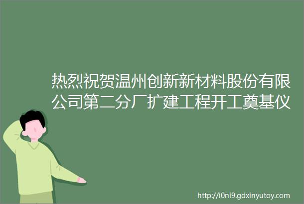 热烈祝贺温州创新新材料股份有限公司第二分厂扩建工程开工奠基仪式圆满成功