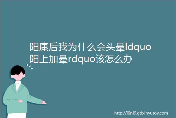 阳康后我为什么会头晕ldquo阳上加晕rdquo该怎么办